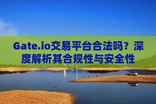 Gate.io交易平台合法吗？深度解析其合规性与安全性