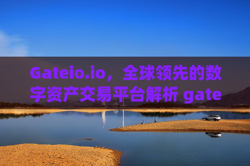 Gateio.io，全球领先的数字资产交易平台解析 gateio.ioo