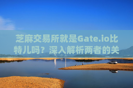 芝麻交易所就是Gate.io比特儿吗？深入解析两者的关系与区别 芝麻交易所就是gate.io比特儿吗