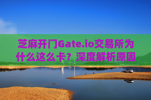 芝麻开门Gate.io交易所为什么这么卡？深度解析原因与解决方案 芝麻开门gate.io交易所为什么这么卡