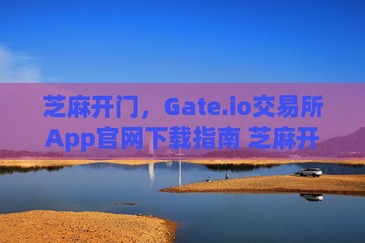 芝麻开门，Gate.io交易所App官网下载指南 芝麻开门gate.io交易所app官网下载