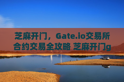 芝麻开门，Gate.io交易所合约交易全攻略 芝麻开门gate.io交易所合约