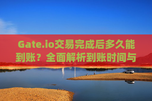 Gate.io交易完成后多久能到账？全面解析到账时间与影响因素 gateio交易完了多久能到账