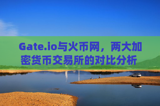 Gate.io与火币网，两大加密货币交易所的对比分析 gateio和火币网