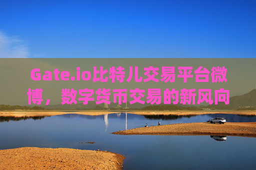Gate.io比特儿交易平台微博，数字货币交易的新风向标 gate.io比特儿交易平台微博