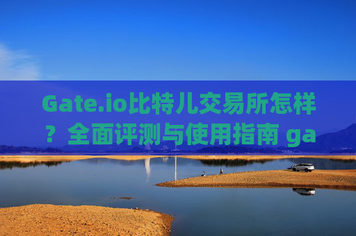 Gate.io比特儿交易所怎样？全面评测与使用指南 gate.io比特儿交易所怎样