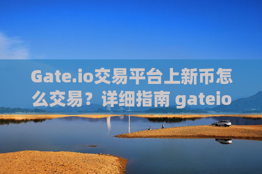 Gate.io交易平台上新币怎么交易？详细指南 gateio交易平台上新币怎么交易