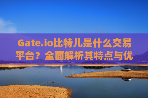 Gate.io比特儿是什么交易平台？全面解析其特点与优势 gate.io比特儿是什么交易平台