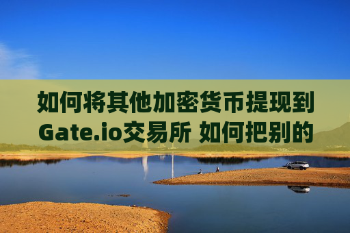 如何将其他加密货币提现到Gate.io交易所 如何把别的币提现到gateio