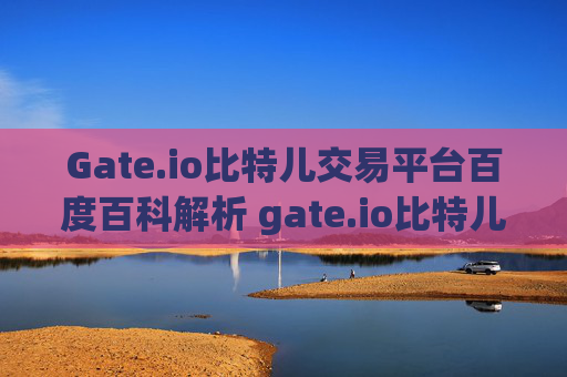 Gate.io比特儿交易平台百度百科解析 gate.io比特儿交易平台百度百科