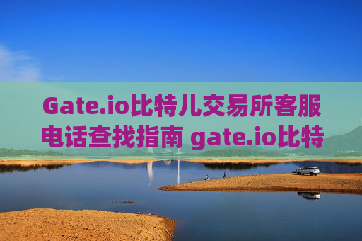 Gate.io比特儿交易所客服电话查找指南 gate.io比特儿交易所怎样找客服电话