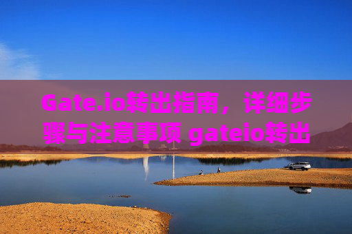 Gate.io转出指南，详细步骤与注意事项 gateio转出