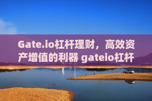 Gate.io杠杆理财，高效资产增值的利器 gateio杠杆理财