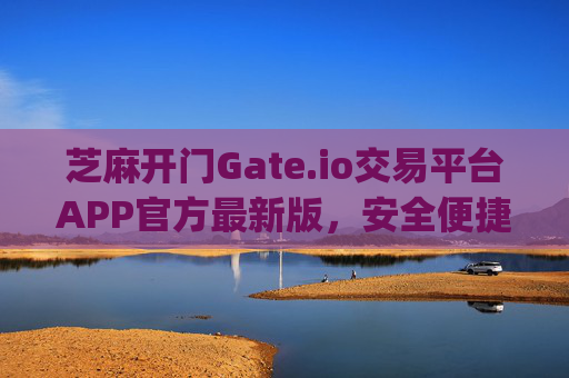 芝麻开门Gate.io交易平台APP官方最新版，安全便捷的数字资产交易新选择 芝麻开门gate.io交易平台app官方最新版