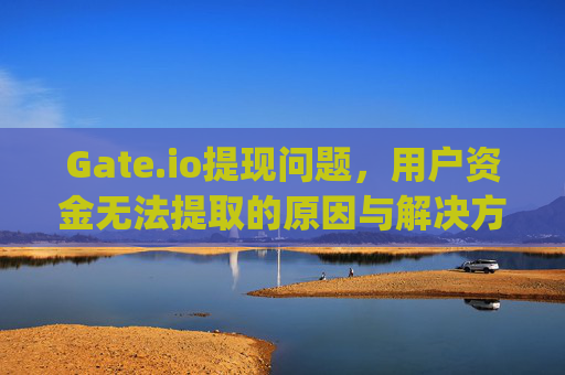 Gate.io提现问题，用户资金无法提取的原因与解决方案 gateio里面的钱提不出来了