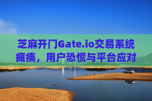 芝麻开门Gate.io交易系统瘫痪，用户恐慌与平台应对 芝麻开门gate.io交易系统瘫痪