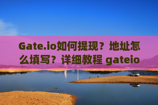 Gate.io如何提现？地址怎么填写？详细教程 gateio如何提现地址怎么填写