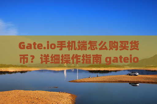 Gate.io手机端怎么购买货币？详细操作指南 gateio手机端怎么购买货币
