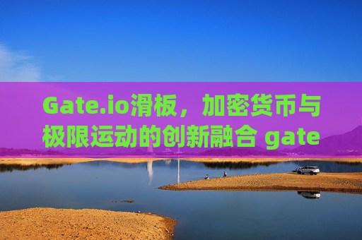 Gate.io滑板，加密货币与极限运动的创新融合 gateio滑板