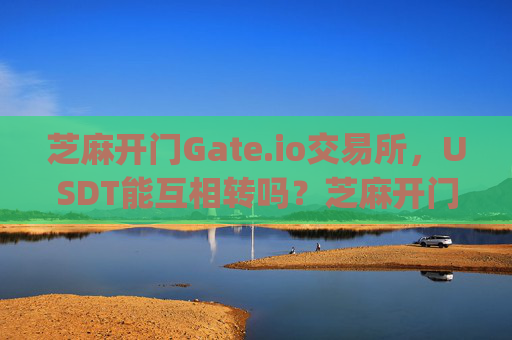 芝麻开门Gate.io交易所，USDT能互相转吗？芝麻开门gate.io交易所usdt能互相转吗
