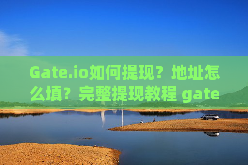 Gate.io如何提现？地址怎么填？完整提现教程 gateio如何提现地址怎么填
