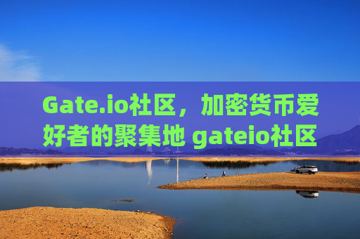 Gate.io社区，加密货币爱好者的聚集地 gateio社区