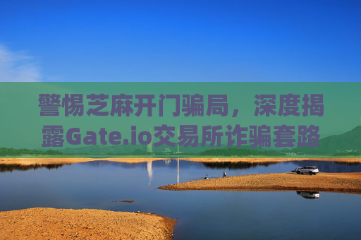 警惕芝麻开门骗局，深度揭露Gate.io交易所诈骗套路与防范指南 芝麻开门gate.io交易所诈骗