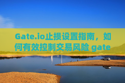 Gate.io止损设置指南，如何有效控制交易风险 gateio 止损设置