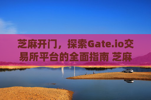 芝麻开门，探索Gate.io交易所平台的全面指南 芝麻开门gate.io交易所平台网址