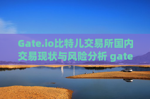 Gate.io比特儿交易所国内交易现状与风险分析 gate.io比特儿交易所国内交易