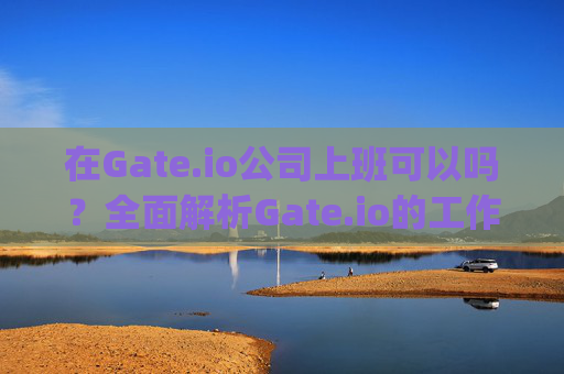 在Gate.io公司上班可以吗？全面解析Gate.io的工作环境与发展前景 gateio公司上班可以吗