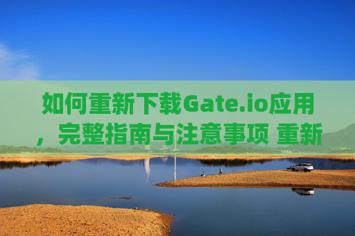 如何重新下载Gate.io应用，完整指南与注意事项 重新下载gateio