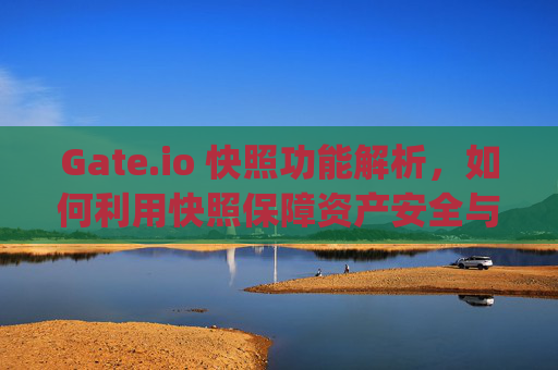 Gate.io 快照功能解析，如何利用快照保障资产安全与交易权益 gateio 快照