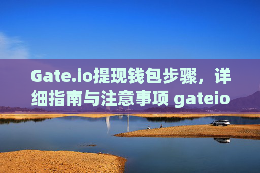 Gate.io提现钱包步骤，详细指南与注意事项 gateio提现钱包步骤