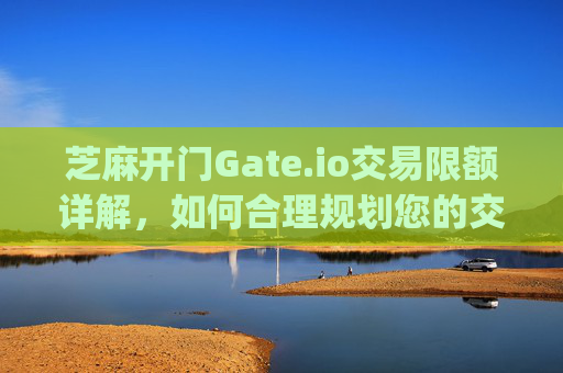 芝麻开门Gate.io交易限额详解，如何合理规划您的交易策略 芝麻开门gate.io交易限额