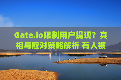 Gate.io限制用户提现？真相与应对策略解析 有人被gateio限制提现吗