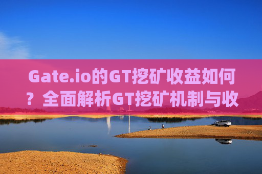 Gate.io的GT挖矿收益如何？全面解析GT挖矿机制与收益潜力 gateio的gt挖坑收益如何