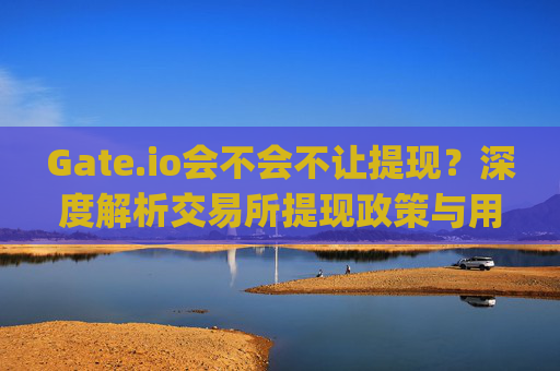 Gate.io会不会不让提现？深度解析交易所提现政策与用户权益 gateio会不会不让提现