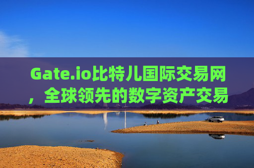 Gate.io比特儿国际交易网，全球领先的数字资产交易平台 gate.io比特儿国际交易网