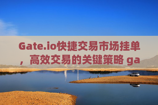 Gate.io快捷交易市场挂单，高效交易的关键策略 gateio快捷交易市场挂单