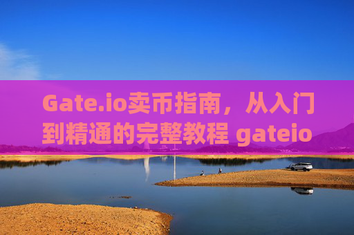 Gate.io卖币指南，从入门到精通的完整教程 gateio卖币