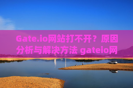 Gate.io网站打不开？原因分析与解决方法 gateio网站打不开