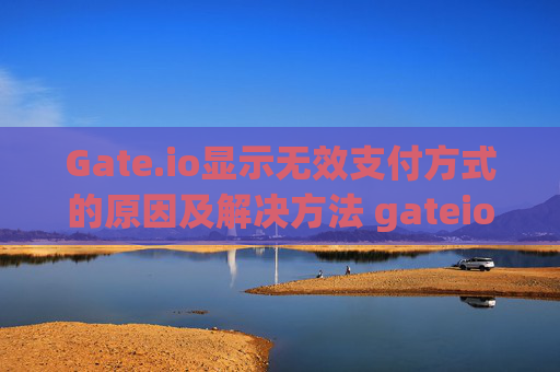 Gate.io显示无效支付方式的原因及解决方法 gateio怎么显示无效支付方式