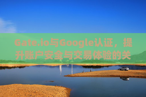 Gate.io与Google认证，提升账户安全与交易体验的关键步骤 gateio google认证