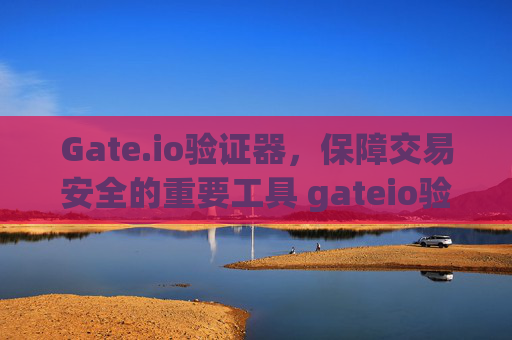 Gate.io验证器，保障交易安全的重要工具 gateio验证器
