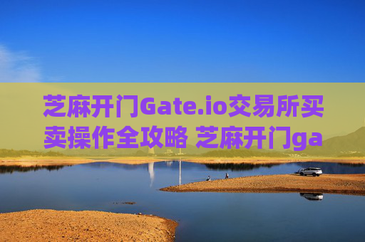 芝麻开门Gate.io交易所买卖操作全攻略 芝麻开门gate.io交易所买卖操作