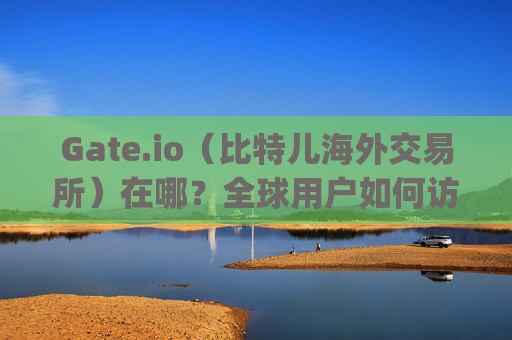 Gate.io（比特儿海外交易所）在哪？全球用户如何访问与使用指南 gate.io比特儿海外交易所在哪