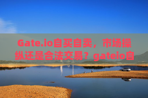 Gate.io自买自卖，市场操纵还是合法交易？gateio自买自卖