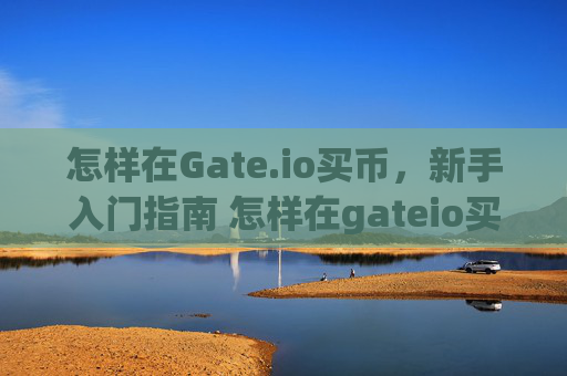 怎样在Gate.io买币，新手入门指南 怎样在gateio买币