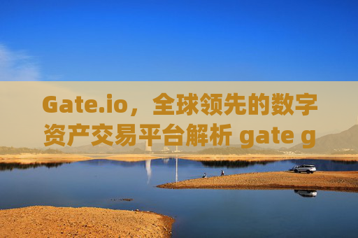Gate.io，全球领先的数字资产交易平台解析 gate gateio.io